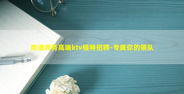 南通商务高端ktv模特招聘-专属你的领队